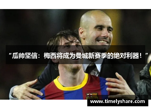 “瓜帅坚信：梅西将成为曼城新赛季的绝对利器！”